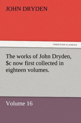 The works of John Dryden now first collected in eighteen volumes. Volume 16 - John Dryden