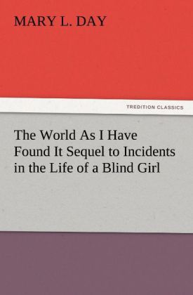 The World As I Have Found It Sequel to Incidents in the Life of a Blind Girl