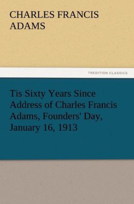 Tis Sixty Years Since Address of Charles Francis Adams Founders' Day January 16 1913