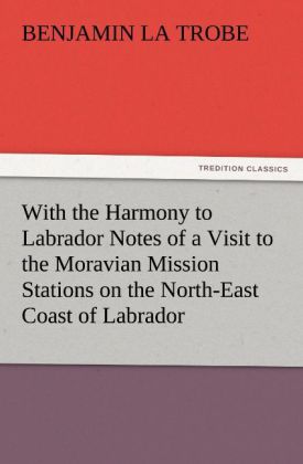 With the Harmony to Labrador Notes of a Visit to the Moravian Mission Stations on the North-East Coast of Labrador - Benjamin La Trobe