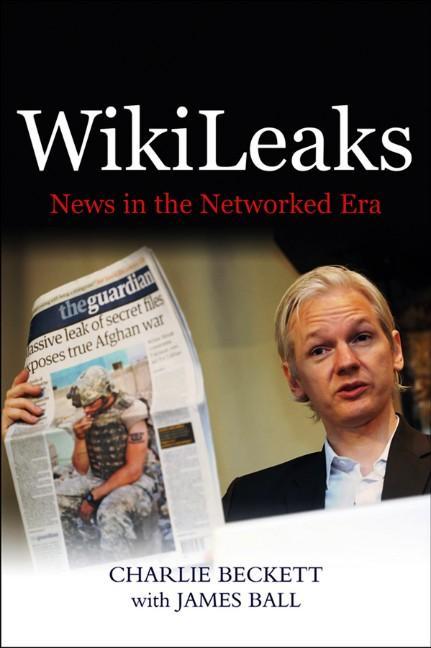 Wikileaks: News in the Networked Era - Charlie Beckett/ James Ball