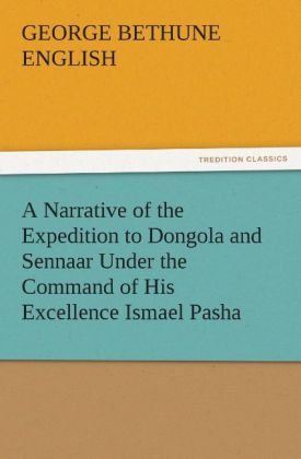 A Narrative of the Expedition to Dongola and Sennaar Under the Command of His Excellence Ismael Pasha undertaken by Order of His Highness Mehemmed Ali Pasha Viceroy of Egypt By An American In The Service Of The Viceroy
