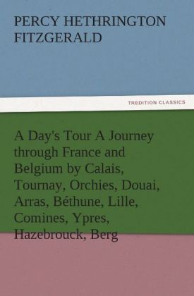 A Day‘s Tour A Journey through France and Belgium by Calais Tournay Orchies Douai Arras Béthune Lille Comines Ypres Hazebrouck Berg