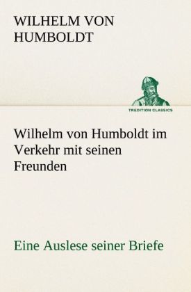 Wilhelm von Humboldt im Verkehr mit seinen Freunden - Eine Auslese seiner Briefe
