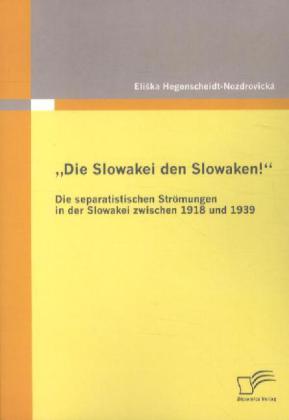 'Die Slowakei den Slowaken!' Die separatistischen Strömungen in der Slowakei zwischen 1918 und 1939
