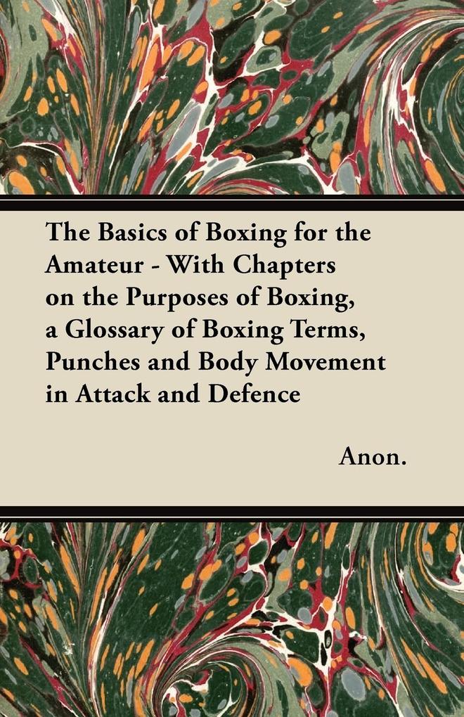 The Basics of Boxing for the Amateur - With Chapters on the Purposes of Boxing a Glossary of Boxing Terms Punches and Body Movement in Attack and de