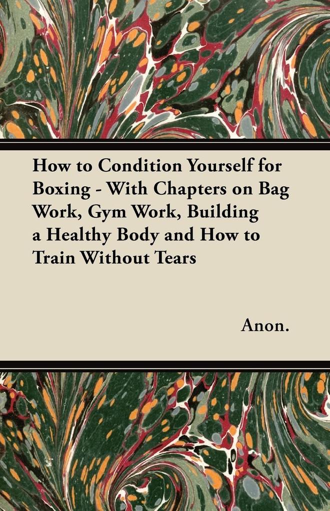 How to Condition Yourself for Boxing - With Chapters on Bag Work Gym Work Building a Healthy Body and How to Train Without Tears