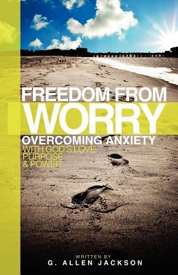 Freedom from Worry: Overcoming Anxiety with God‘s Love Purpose & Power
