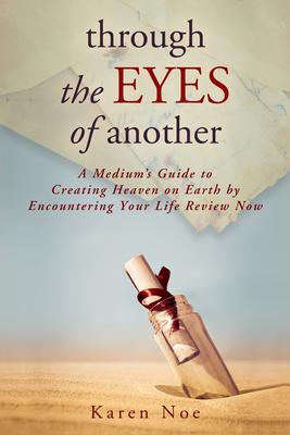 Through The Eyes of Another: A Medium‘s Guide to Creating Heaven on Earth by Encountering Your Life Review Now
