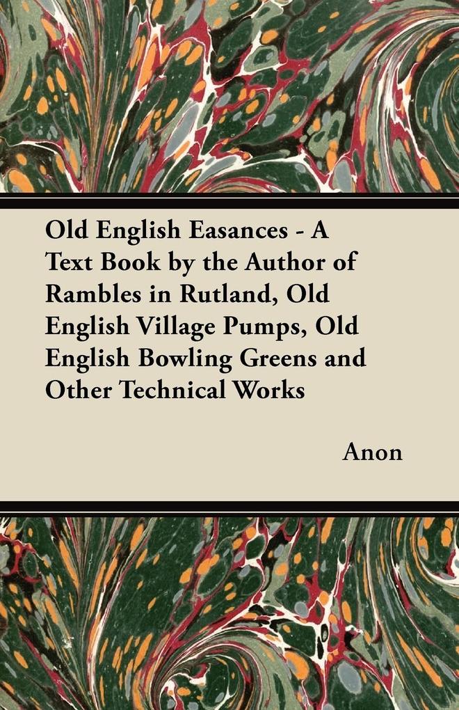 Old English Easances - A Text Book by the Author of Rambles in Rutland Old English Village Pumps Old English Bowling Greens and Other Technical Works