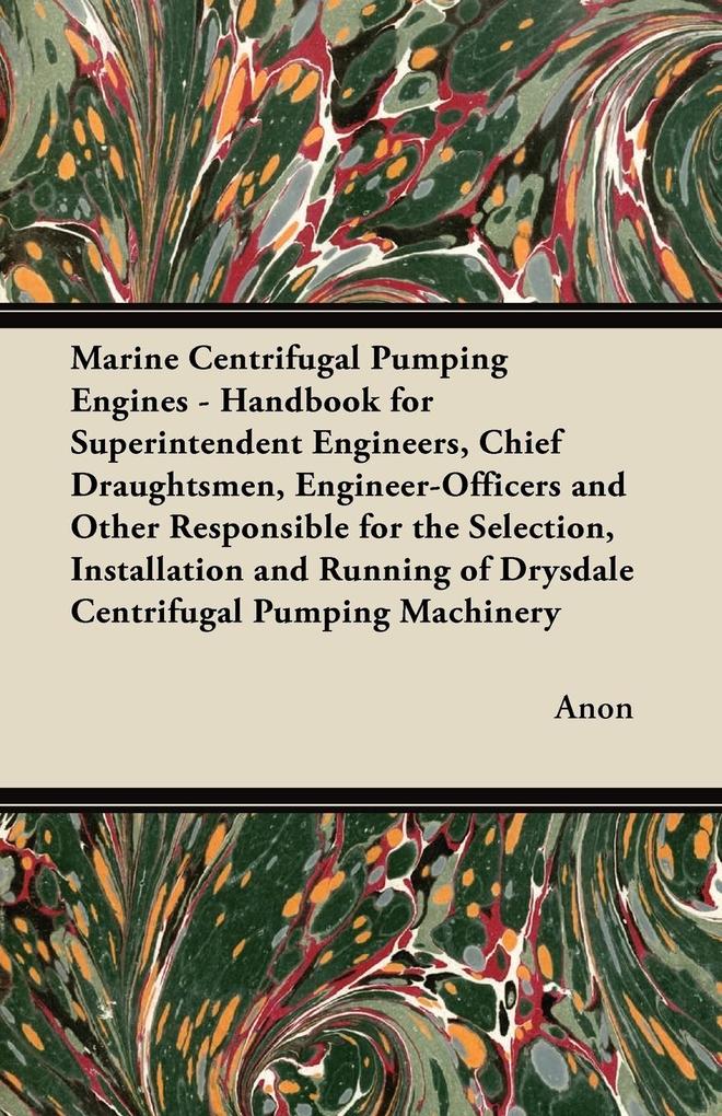 Marine Centrifugal Pumping Engines - Handbook for Superintendent Engineers Chief Draughtsmen Engineer-Officers and Other Responsible for the Selection Installation and Running of Drysdale Centrifugal Pumping Machinery