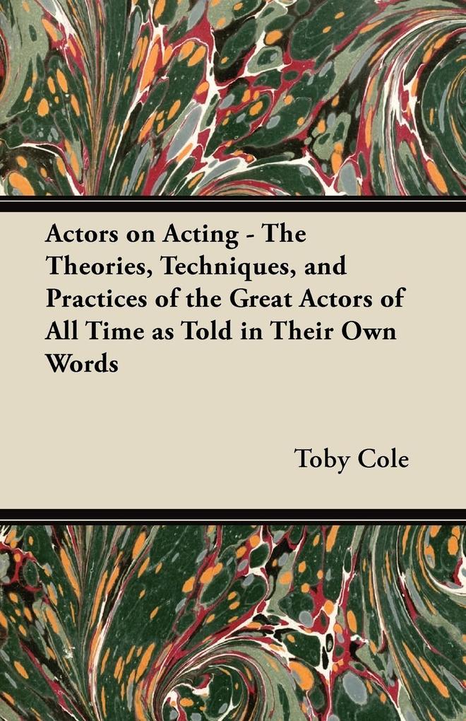 Actors on Acting - The Theories Techniques and Practices of the Great Actors of All Time as Told in Their Own Words