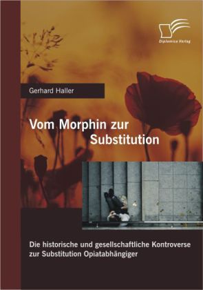 Vom Morphin zur Substitution: Die historische und gesellschaftliche Kontroverse zur Substitution Opiatabhängiger - Gerhard Haller