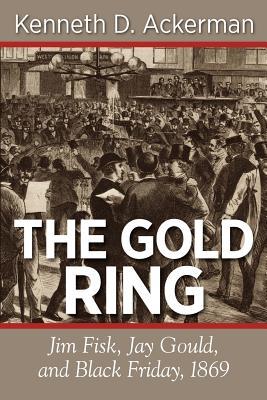 The Gold Ring: Jim Fisk Jay Gould and Black Friday 1869