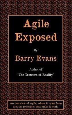 Agile Exposed - Blowing the Whistle on Agile Hype. an Overview of Agile Where It Came from and the Principles That Make It Work.