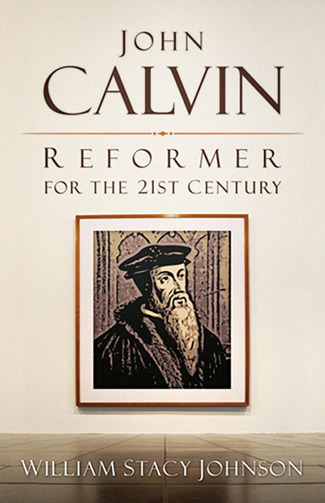 John Calvin Reformer for the 21st Century