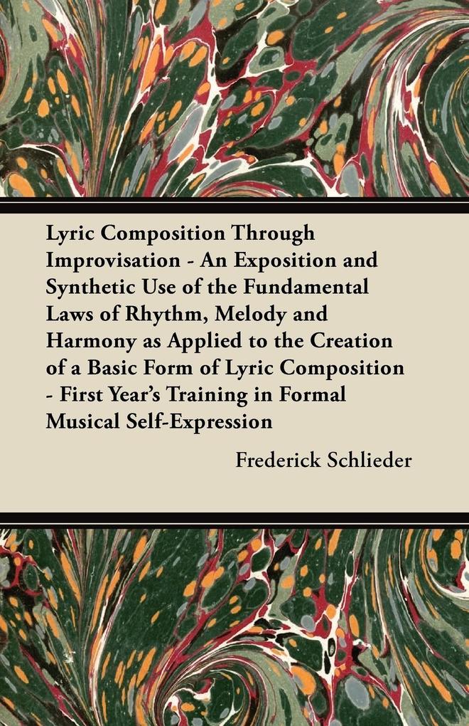 Lyric Composition Through Improvisation - An Exposition and Synthetic Use of the Fundamental Laws of Rhythm Melody and Harmony as Applied to the Creation of a Basic Form of Lyric Composition - First Year‘s Training in Formal Musical Self-Expression