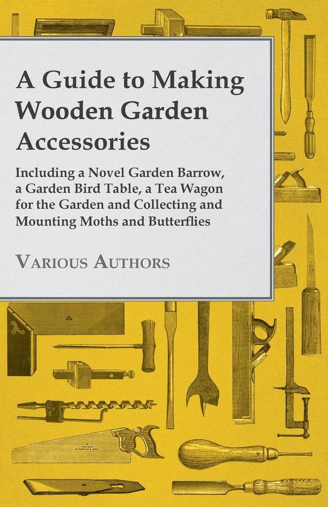 A Guide to Making Wooden Garden Accessories - Including a Novel Garden Barrow a Garden Bird Table a Tea Wagon for the Garden and Collecting and Mounting Moths and Butterflies
