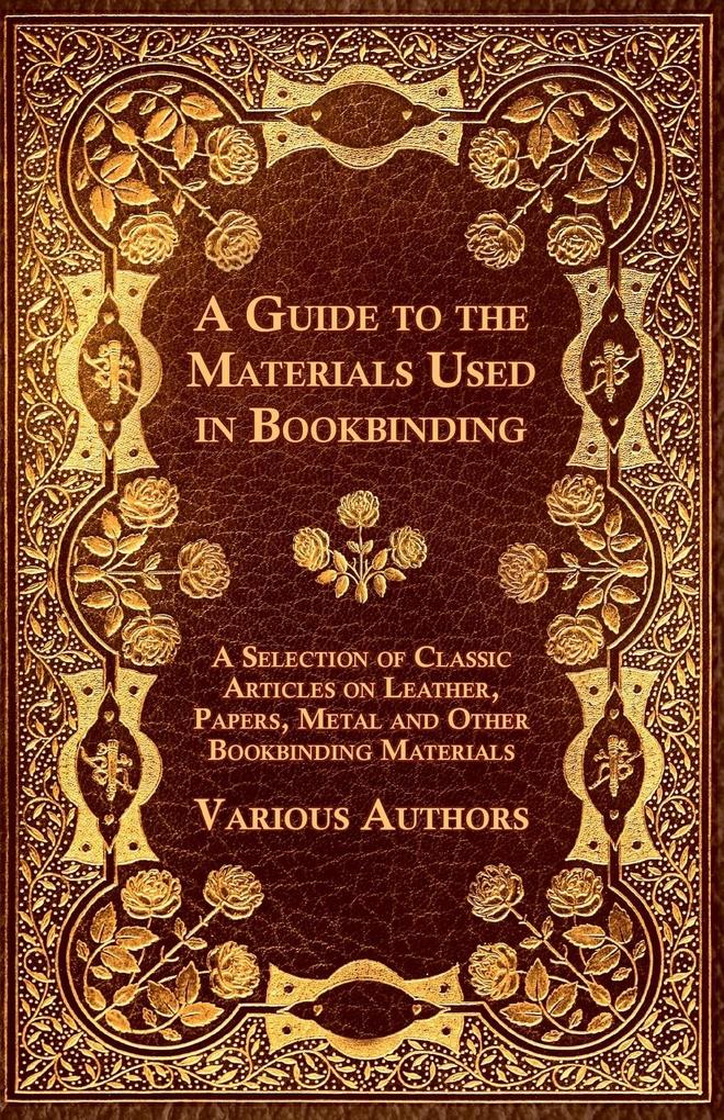 A Guide to the Materials Used in Bookbinding - A Selection of Classic Articles on Leather Papers Metal and Other Bookbinding Materials