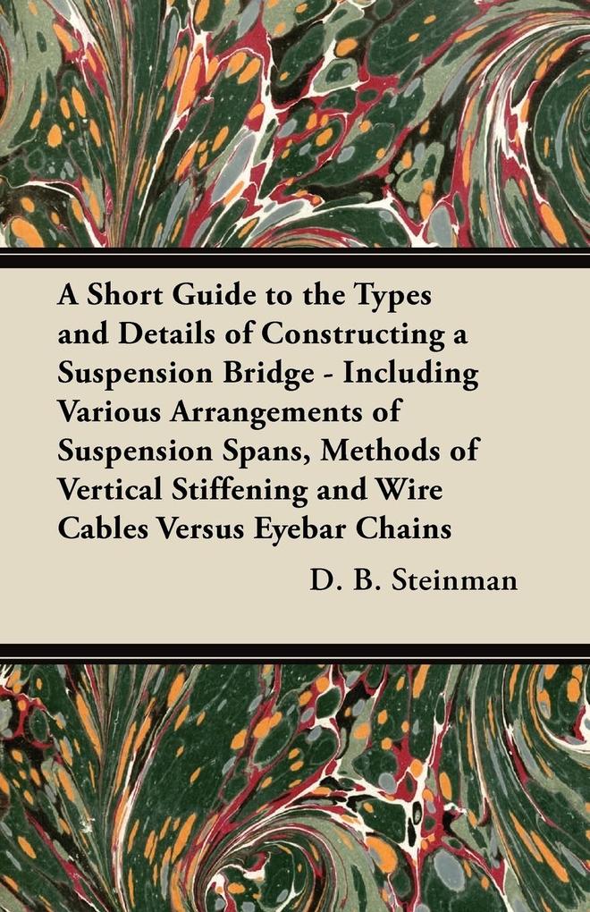 A Short Guide to the Types and Details of Constructing a Suspension Bridge - Including Various Arrangements of Suspension Spans Methods of Vertical Stiffening and Wire Cables Versus Eyebar Chains