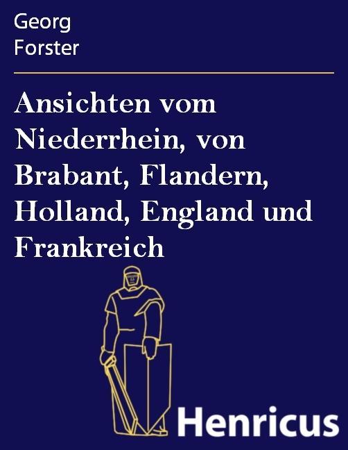 Ansichten vom Niederrhein von Brabant Flandern Holland England und Frankreich - Georg Forster