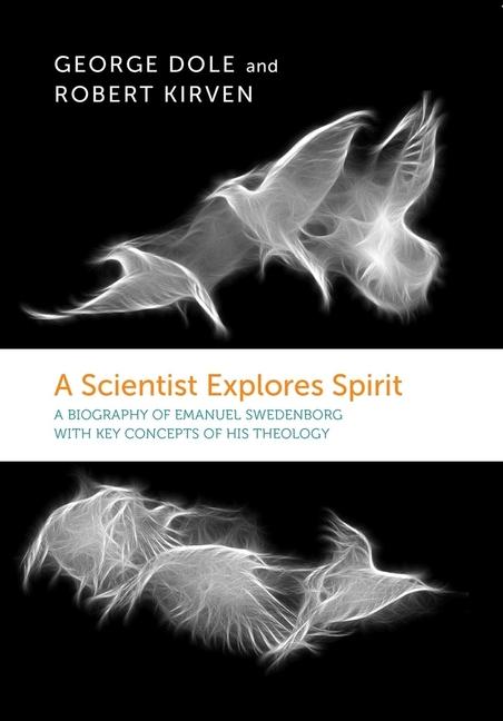 A Scientist Explores Spirit - A Biography Of Emanuel Swedenborg With Key Concepts Of His Theology