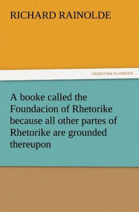A booke called the Foundacion of Rhetorike because all other partes of Rhetorike are grounded thereupon euery parte sette forthe in an Oracion vpon questions verie profitable to bee knowen and redde