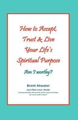How to Accept Trust & Live Your Life‘s Spiritual Purpose: Am I worthy?: Empower Your Spiritual Purpose in Life