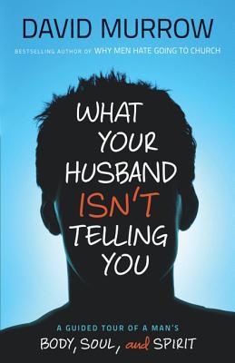 What Your Husband Isn‘t Telling You: A Guided Tour of a Man‘s Body Soul and Spirit