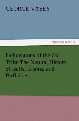 Delineations of the Ox Tribe The Natural History of Bulls Bisons and Buffaloes. Exhibiting all the Known Species and the More Remarkable Varieties of the Genus Bos.