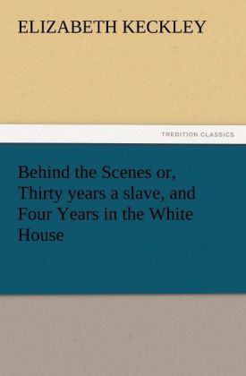 Behind the Scenes or Thirty years a slave and Four Years in the White House
