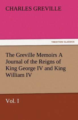 The Greville Memoirs A Journal of the Reigns of King George IV and King William IV Vol. I