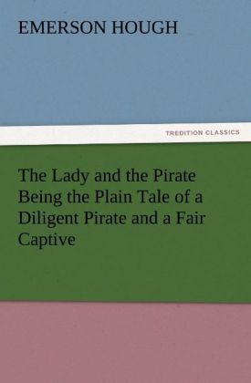 The Lady and the Pirate Being the Plain Tale of a Diligent Pirate and a Fair Captive - Emerson Hough