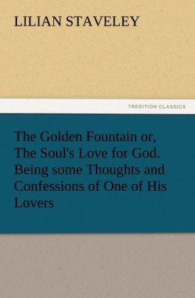 The Golden Fountain or The Soul‘s Love for God. Being some Thoughts and Confessions of One of His Lovers