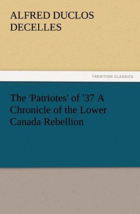 The ‘Patriotes‘ of ‘37 A Chronicle of the Lower Canada Rebellion