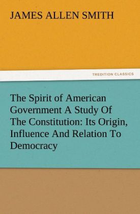 The Spirit of American Government A Study Of The Constitution: Its Origin Influence And Relation To Democracy