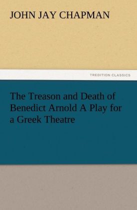 The Treason and Death of Benedict Arnold A Play for a Greek Theatre - John Jay Chapman