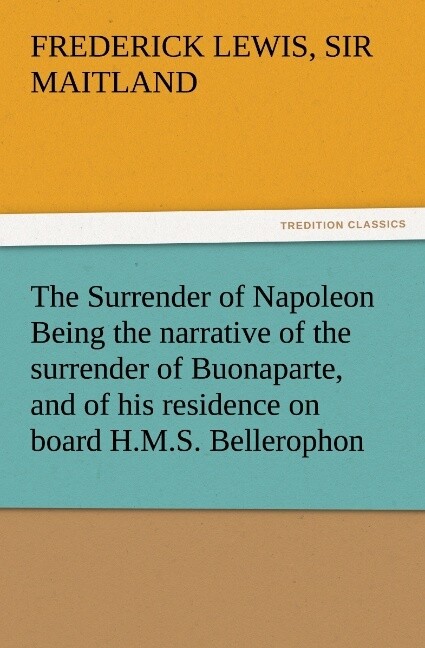 The Surrender of Napoleon Being the narrative of the surrender of Buonaparte and of his residence on board H.M.S. Bellerophon with a detail of the principal events that occurred in that ship between the 24th of May and the 8th of August 1815
