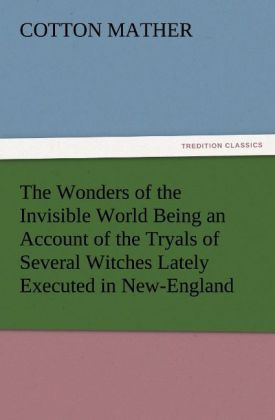 The Wonders of the Invisible World Being an Account of the Tryals of Several Witches Lately Executed in New-England to which is added A Farther Account of the Tryals of the New-England Witches