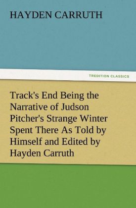 Track‘s End Being the Narrative of Judson Pitcher‘s Strange Winter Spent There As Told by Himself and Edited by Hayden Carruth Including an Accurate Account of His Numerous Adventures and the Facts Concerning His Several Surprising Escapes from Death Now First Printed in Full