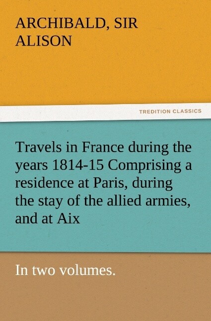Travels in France during the years 1814-15 Comprising a residence at Paris during the stay of the allied armies and at Aix at the period of the landing of Bonaparte in two volumes.