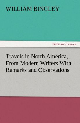 Travels in North America From Modern Writers With Remarks and Observations Exhibiting a Connected View of the Geography and Present State of that Quarter of the Globe - William Bingley