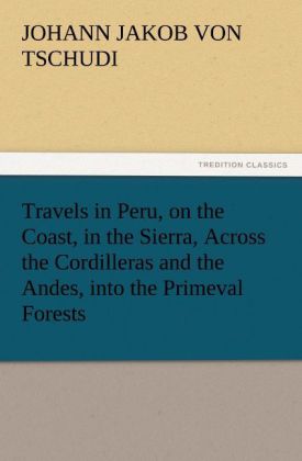 Travels in Peru on the Coast in the Sierra Across the Cordilleras and the Andes into the Primeval Forests