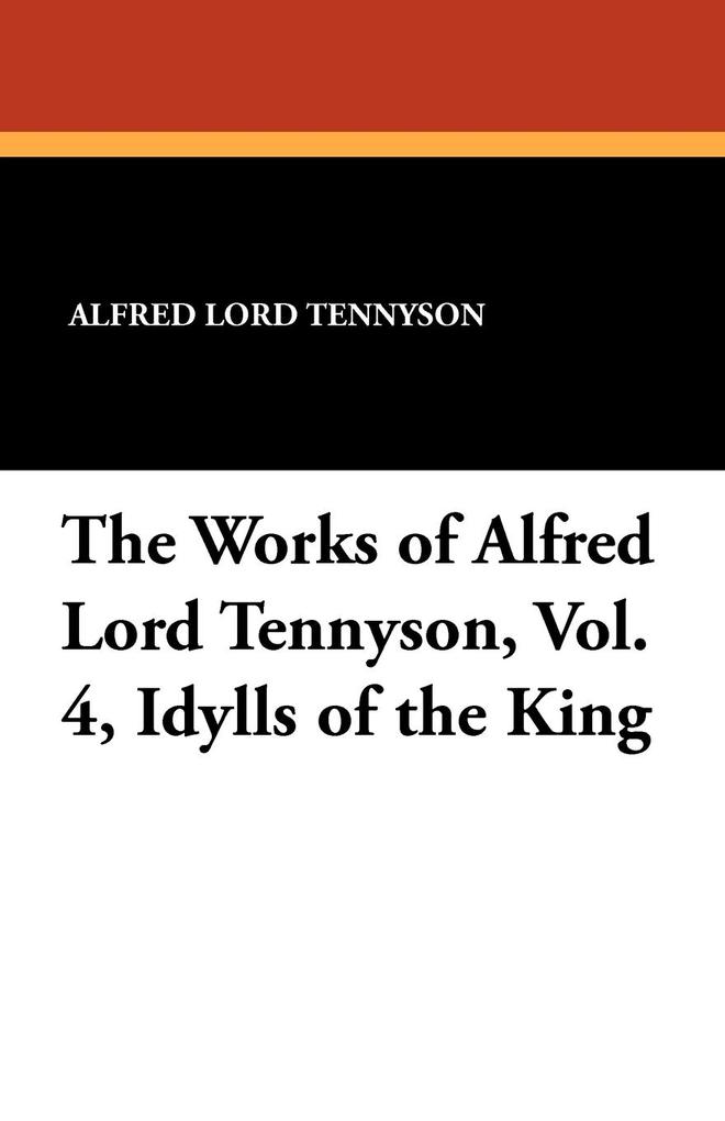 The Works of Alfred Lord Tennyson Vol. 4 Idylls of the King