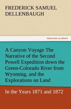 A Canyon Voyage The Narrative of the Second Powell Expedition down the Green-Colorado River from Wyoming and the Explorations on Land in the Years 1871 and 1872