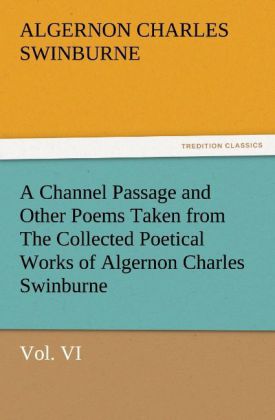 A Channel Passage and Other Poems Taken from The Collected Poetical Works of Algernon Charles Swinburne‘Vol VI