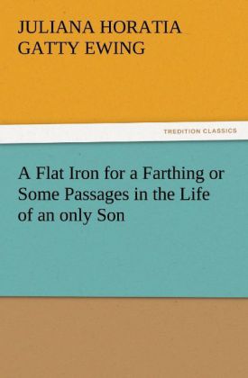 A Flat Iron for a Farthing or Some Passages in the Life of an only Son