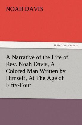 A Narrative of the Life of Rev. Noah Davis A Colored Man Written by Himself At The Age of Fifty-Four