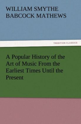 A Popular History of the Art of Music From the Earliest Times Until the Present - W. S. B. (William Smythe Babcock) Mathews/ William Smythe Babcock Mathews
