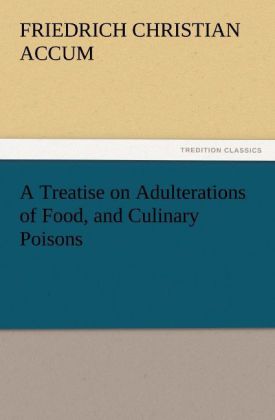 A Treatise on Adulterations of Food and Culinary Poisons Exhibiting the Fraudulent Sophistications of Bread Beer Wine Spiritous Liquors Tea Coffee Cream Confectionery Vinegar Mustard Pepper Cheese Olive Oil Pickles and Other Articles Employed in Domestic Economy